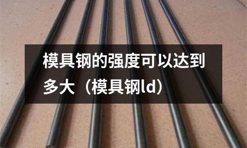 模具鋼的強(qiáng)度可以達(dá)到多大（模具鋼ld）