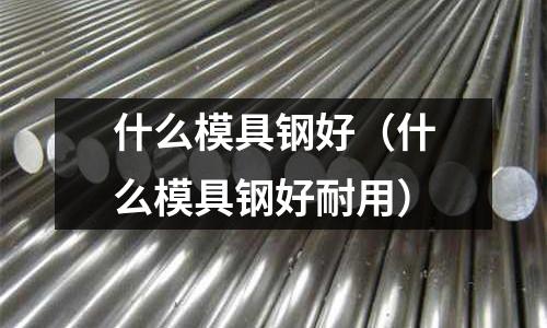 什么模具鋼好（什么模具鋼好耐用）