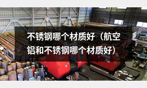 不銹鋼哪個材質(zhì)好（航空鋁和不銹鋼哪個材質(zhì)好）
