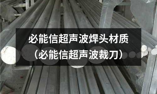 必能信超聲波焊頭材質(zhì)（必能信超聲波裁刀）