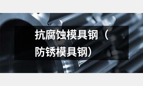 抗腐蝕模具鋼(防銹模具鋼)