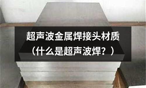 超聲波金屬焊接頭材質(zhì)（什么是超聲波焊？）