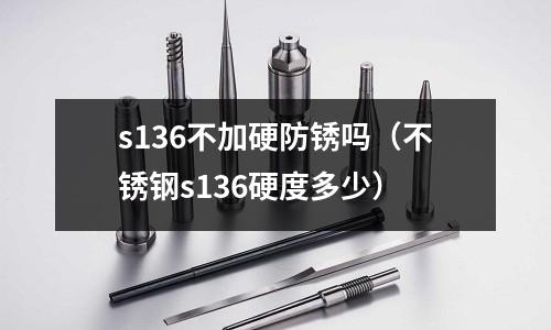 s136不加硬防銹嗎(不銹鋼s136硬度多少)