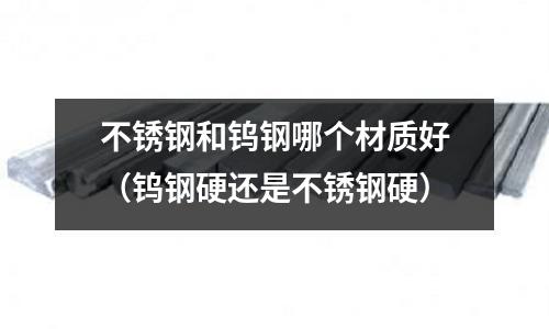 不銹鋼和鎢鋼哪個材質(zhì)好（鎢鋼硬還是不銹鋼硬）