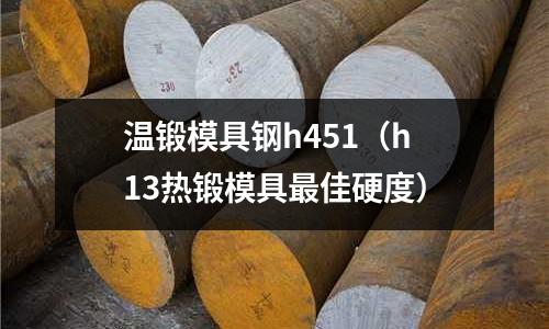 溫鍛模具鋼h451（h13熱鍛模具最佳硬度）