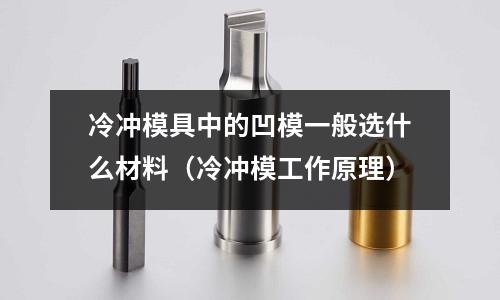 冷沖模具中的凹模一般選什么材料(冷沖模工作原理)