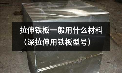 拉伸鐵板一般用什么材料(深拉伸用鐵板型號)