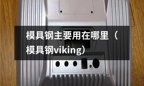 模具鋼主要用在哪里(模具鋼viking)