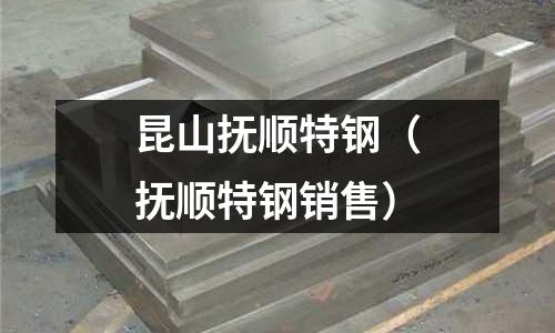 昆山撫順特鋼（撫順特鋼銷售）