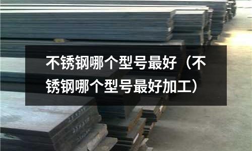 不銹鋼哪個(gè)型號(hào)最好（不銹鋼哪個(gè)型號(hào)最好加工）