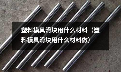 塑料模具滑塊用什么材料(塑料模具滑塊用什么材料做)