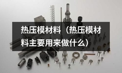 熱壓模材料(熱壓模材料主要用來做什么)