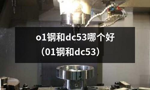 o1鋼和dc53哪個(gè)好（01鋼和dc53）