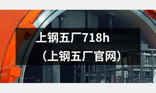 上鋼五廠718h（上鋼五廠官網(wǎng)）