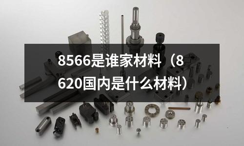 8566是誰家材料（8620國內是什么材料）