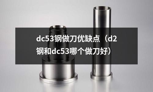dc53鋼做刀優(yōu)缺點（d2鋼和dc53哪個做刀好）