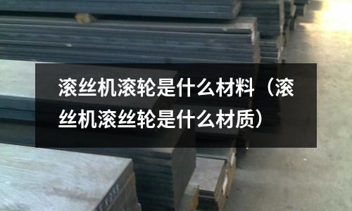 滾絲機滾輪是什么材料（滾絲機滾絲輪是什么材質）