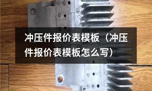 沖壓件報價表模板（沖壓件報價表模板怎么寫）