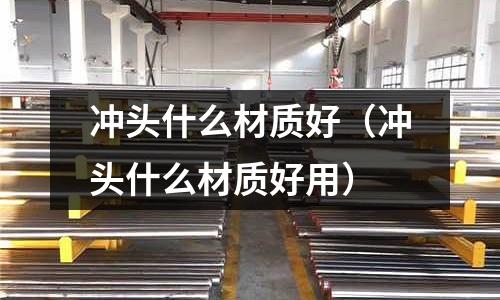 沖頭什么材質好(沖頭什么材質好用)