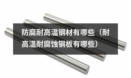 防腐耐高溫鋼材有哪些（耐高溫耐腐蝕鋼板有哪些）