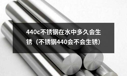 440c不銹鋼在水中多久會生銹（不銹鋼440會不會生銹）