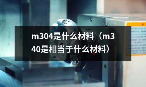 m304是什么材料（m340是相當(dāng)于什么材料）