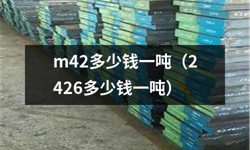 m42多少錢一噸（2426多少錢一噸）