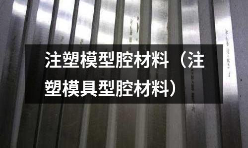 注塑模型腔材料（注塑模具型腔材料）
