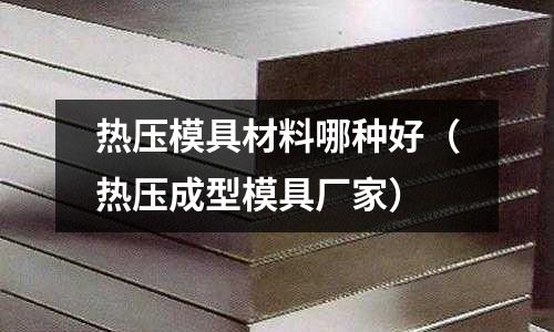 熱壓模具材料哪種好（熱壓成型模具廠家）