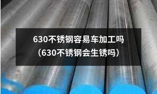 630不銹鋼容易車加工嗎（630不銹鋼會生銹嗎）