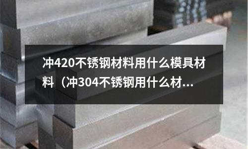 沖420不銹鋼材料用什么模具材料（沖304不銹鋼用什么材料的沖頭）