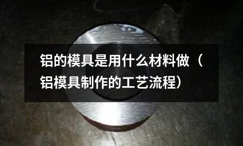 鋁的模具是用什么材料做(鋁模具制作的工藝流程)