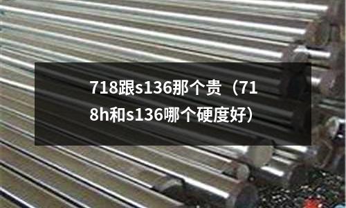 718跟s136那個貴(718h和s136哪個硬度好)