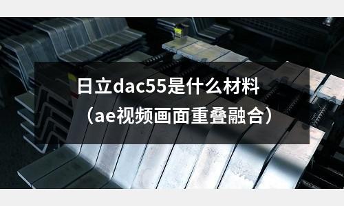 日立dac55是什么材料（ae視頻畫面重疊融合）