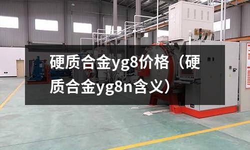 硬質(zhì)合金yg8價格（硬質(zhì)合金yg8n含義）