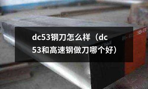 dc53鋼刀怎么樣（dc53和高速鋼做刀哪個好）