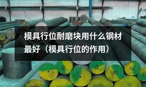 模具行位耐磨塊用什么鋼材最好（模具行位的作用）