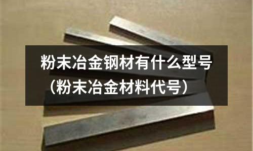 粉末冶金鋼材有什么型號（粉末冶金材料代號）