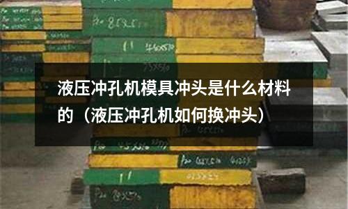 液壓沖孔機模具沖頭是什么材料的（液壓沖孔機如何換沖頭）
