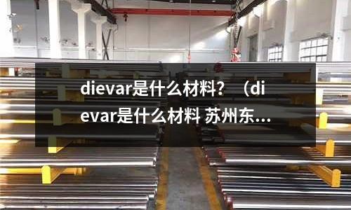 dievar是什么材料？（dievar是什么材料 蘇州東锜）