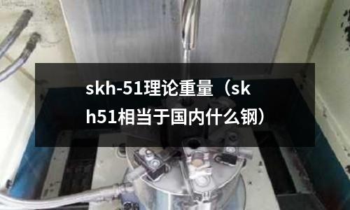 skh-51理論重量（skh51相當于國內什么鋼）