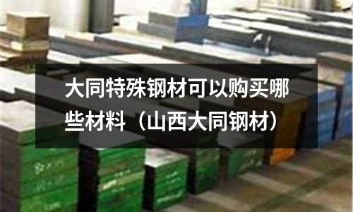 大同特殊鋼材可以購買哪些材料（山西大同鋼材）