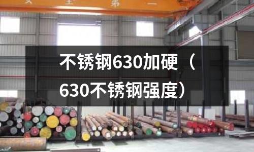 不銹鋼630加硬（630不銹鋼強度）