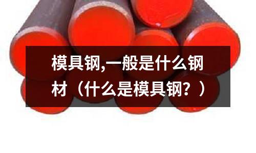 模具鋼,一般是什么鋼材（什么是模具鋼？）