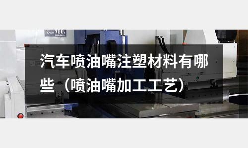 汽車噴油嘴注塑材料有哪些（噴油嘴加工工藝）