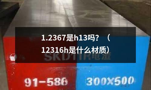 1.2367是h13嗎？（12316h是什么材質(zhì)）