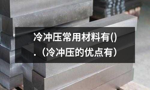 冷沖壓常用材料有().(冷沖壓的優(yōu)點有)