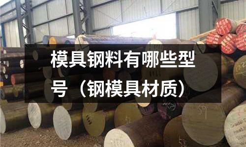 模具鋼料有哪些型號（鋼模具材質）