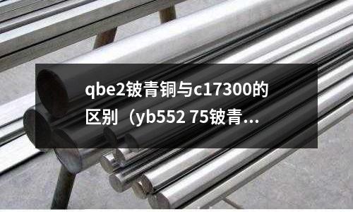 qbe2鈹青銅與c17300的區別（yb552 75鈹青銅）