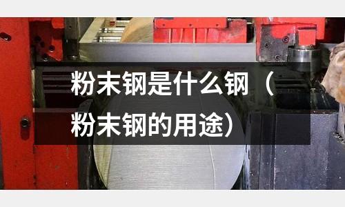 粉末鋼是什么鋼（粉末鋼的用途）